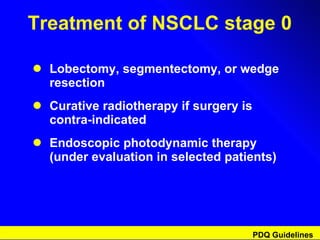 Treatment of NSCLC stage 0 Lobectomy, segmentectomy, or wedge resection Curative radiotherapy if surgery is contra-indicated Endoscopic photodynamic therapy (under evaluation in selected patients) PDQ Guidelines 
