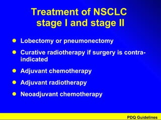 Treatment of NSCLC  stage I and stage II Lobectomy or pneumonectomy Curative radiotherapy if surgery is contra-indicated Adjuvant chemotherapy Adjuvant radiotherapy Neoadjuvant chemotherapy PDQ Guidelines 