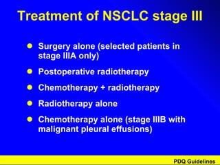 Treatment of NSCLC stage III Surgery alone (selected patients in  stage IIIA only) Postoperative radiotherapy Chemotherapy + radiotherapy Radiotherapy alone Chemotherapy alone (stage IIIB with malignant pleural effusions) PDQ Guidelines 