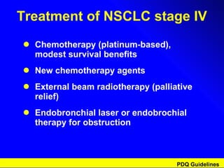 Treatment of NSCLC stage IV Chemotherapy (platinum-based),  modest survival benefits New chemotherapy agents External beam radiotherapy (palliative relief) Endobronchial laser or endobrochial therapy for obstruction PDQ Guidelines 