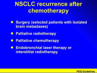NSCLC recurrence after chemotherapy Surgery (selected patients with isolated brain metastases) Palliative radiotherapy Palliative chemotherapy Endobronchial laser therapy or interstitial radiotherapy PDQ Guidelines 