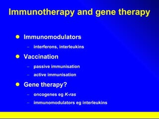 Immunotherapy and gene therapy Immunomodulators  interferons, interleukins Vaccination passive immunisation active immunisation Gene therapy? oncogenes eg  K-ras immunomodulators eg interleukins 