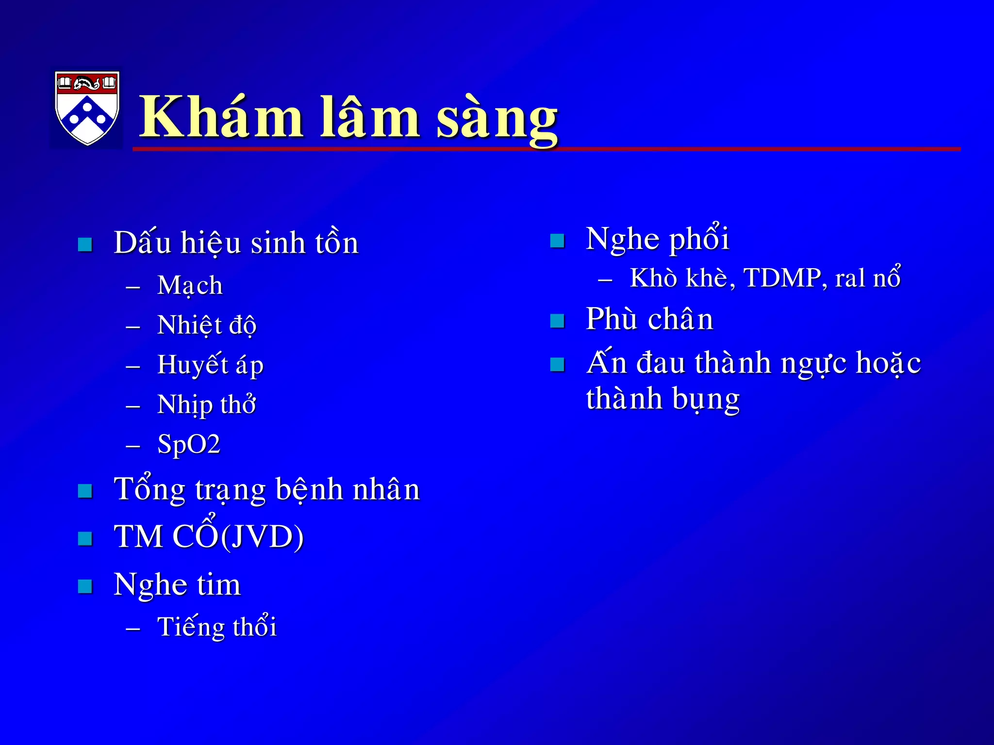 Khaùm laâm saøng
 Daáu hieäu sinh toàn
– Maïch
– Nhieät ñoä
– Huyeát aùp
– Nhòp thôû
– SpO2
 Toång traïng beänh nhaân
 TM COÅ(JVD)
 Nghe tim
– Tieáng thoåi
 Nghe phoåi
– Khoø kheø, TDMP, ral noå
 Phuø chaân
 Aán ñau thaønh ngöïc hoaëc
thaønh buïng
 