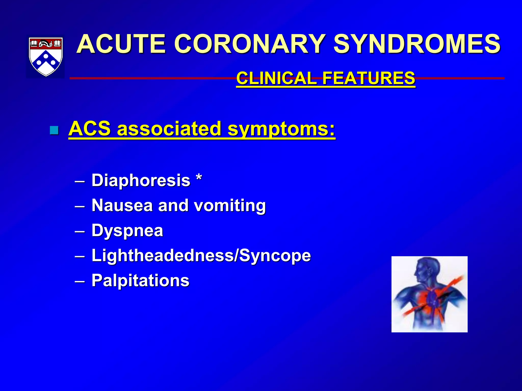ACUTE CORONARY SYNDROMES
CLINICAL FEATURES
 ACS associated symptoms:
– Diaphoresis *
– Nausea and vomiting
– Dyspnea
– Lightheadedness/Syncope
– Palpitations
 