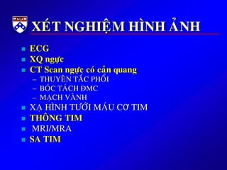 XEÙT NGHIEÄM HÌNH AÛNH
 ECG
 XQ ngöïc
 CT Scan ngöïc coù caûn quang
– THUYEÂN TAÉC PHOÅI
– BOÙC TAÙCH ÑMC
– MAÏCH VAØNH
 XAÏ HÌNH TÖÔÙI MAÙU CƠ TIM
 THOÂNG TIM
 MRI/MRA
 SA TIM
 