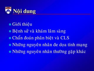 Noäi dung
 Giôùi thieäu
 Beänh söû vaø khaùm laâm saøng
 Chaån ñoaùn phaân bieät vaø CLS
 Nhöõng nguyeân nhaân ñe doïa tính maïng
 Nhöõng nguyeân nhaân thöôøng gaëp khaùc
 
