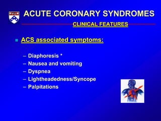 ACUTE CORONARY SYNDROMES
CLINICAL FEATURES
 ACS associated symptoms:
– Diaphoresis *
– Nausea and vomiting
– Dyspnea
– Lightheadedness/Syncope
– Palpitations
 