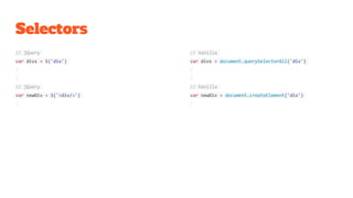 Selectors
// jQuery
var divs = $('div')
// jQuery
var newDiv = $('<div/>')
// Vanilla
var divs = document.querySelectorAll('div')
// Vanilla
var newDiv = document.createElement('div')
 