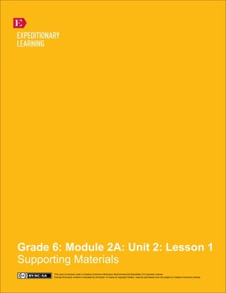 Grade 6: Module 2A: Unit 2: Lesson 1
Supporting Materials
This work is licensed under a Creative Commons Attribution-NonCommercial-ShareAlike 3.0 Unported License.
Exempt third-party content is indicated by the footer: © (name of copyright holder). Used by permission and not subject to Creative Commons license.
 