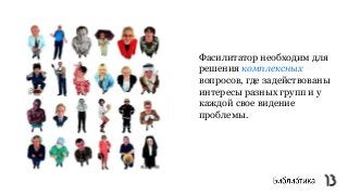 Фасилитатор необходим для
решения комплексных
вопросов, где задействованы
интересы разных групп и у
каждой свое видение
проблемы.
 