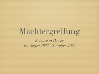 Machtergreifung
       Seizure of Power
 13 August 1932 - 2 August 1934
 