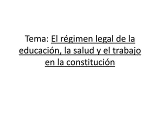 Tema: El régimen legal de la
educación, la salud y el trabajo
en la constitución
 