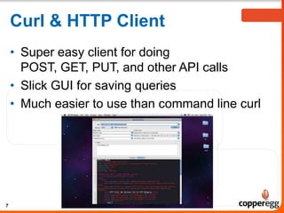 Curl & HTTP Client
• Super easy client for doing
POST, GET, PUT, and other API calls
• Slick GUI for saving queries
• Much easier to use than command line curl
7