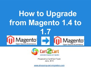 How to Upgrade
from Magento 1.4 to
1.7
Prepared by Cart2Cart Team
June, 2013
www.shopping-cart-migration.com
 