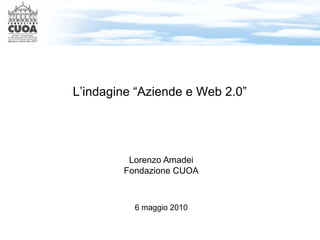 L’indagine “Aziende e Web 2.0”




         Lorenzo Amadei
        Fondazione CUOA



          6 maggio 2010
 