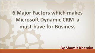 6 Major Factors which makes
Microsoft Dynamic CRM a
must-have for Business
By Shamit Khemka
 