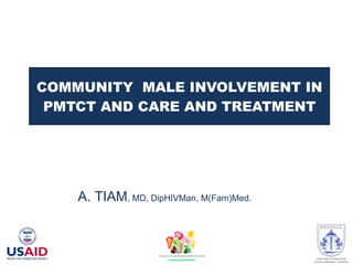 COMMUNITY  MALE INVOLVEMENT IN PMTCT AND CARE AND TREATMENT A. TIAM , MD, DipHIVMan, M(Fam)Med. 