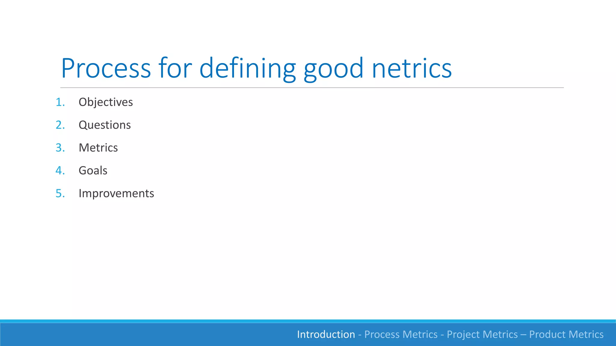 Process for defining good netrics
1. Objectives
2. Questions
3. Metrics
4. Goals
5. Improvements
Introduction - Process Metrics - Project Metrics – Product Metrics
 