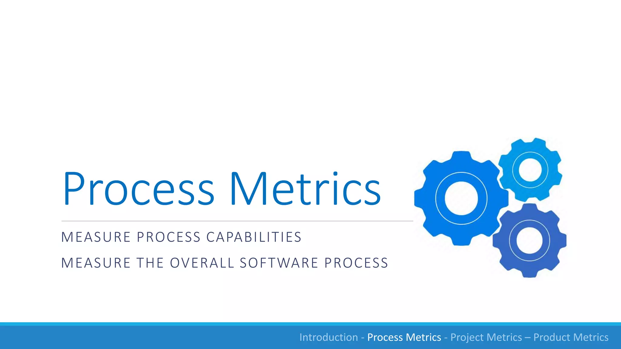Process Metrics
MEASURE PROCESS CAPABILITIES
MEASURE THE OVERALL SOFTWARE PROCESS
Introduction - Process Metrics - Project Metrics – Product Metrics
 