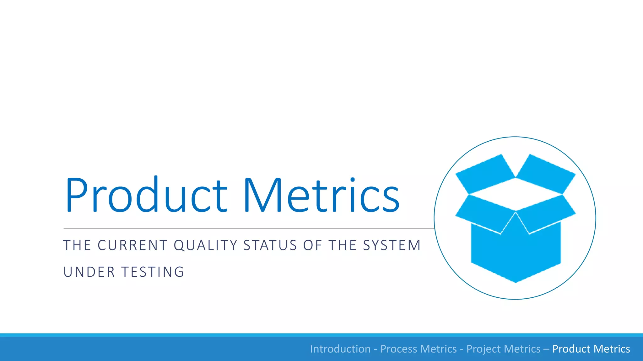Product Metrics
THE CURRENT QUALITY STATUS OF THE SYSTEM
UNDER TESTING
Introduction - Process Metrics - Project Metrics – Product Metrics
 