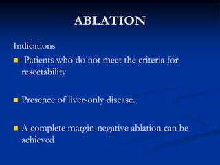ABLATION
Indications
 Patients who do not meet the criteria for
  resectability

   Presence of liver-only disease.

  ...