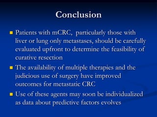 Conclusion
   Patients with mCRC, particularly those with
    liver or lung only metastases, should be carefully
    eval...