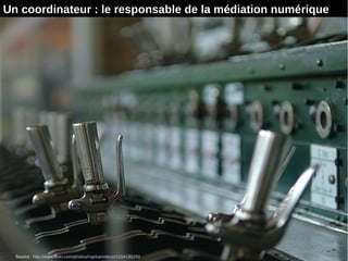 3
Un coordinateur : le responsable de la médiation numérique
Source : http://www.flickr.com/photos/markameleon/2154130293
 