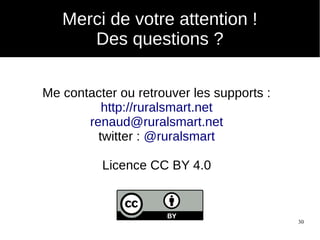 30
Merci de votre attention !
Des questions ?
Me contacter ou retrouver les supports :
http://ruralsmart.net
renaud@ruralsmart.net
twitter : @ruralsmart
Licence CC BY 4.0
 
