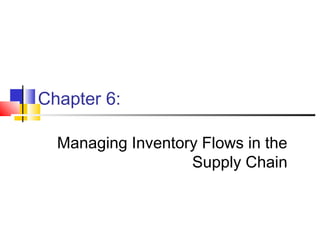 Chapter 6:
Managing Inventory Flows in the
Supply Chain
 