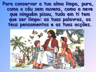 Para conservar a tua alma limpa, pura, como o céu sem nuvens, como a neve que ninguém pisou, tudo em ti tem que ser limpo: as tuas palavras, os teus pensamentos e as tuas acções. 