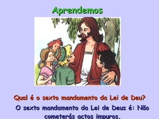 Qual é o sexto mandamento da Lei de Deu? O sexto mandamento da Lei de Deus é: Não cometerás actos impuros. Aprendemos 