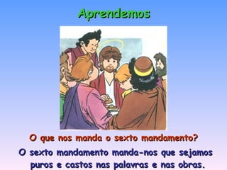 O que nos manda o sexto mandamento? O sexto mandamento manda-nos que sejamos puros e castos nas palavras e nas obras. Aprendemos 