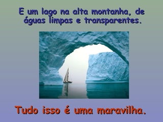 E um lago na alta montanha, de águas limpas e transparentes.  Tudo isso é uma maravilha. 