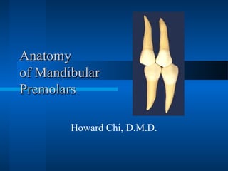 AnatomyAnatomy
of Mandibularof Mandibular
PremolarsPremolars
Howard Chi, D.M.D.
 