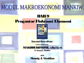 ®




                          BAB 9
               Pengantar Fluktuasi Ekonomi



                       Tutorial PowerPoint    ™


                          Untuk mendampingi

                  MAKROEKONOMI, edisi ke-6
                         N. Gregory Mankiw

                                oleh
                      Mannig J. Simidian
Chapter Nine
                                                  1
 