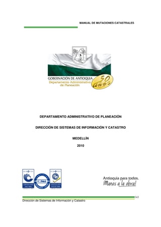 MANUAL DE MUTACIONES CATASTRALES
Dirección de Sistemas de Información y Catastro
343
DEPARTAMENTO ADMINISTRATIVO DE PLANEACIÓN
DIRECCIÓN DE SISTEMAS DE INFORMACIÓN Y CATASTRO
MEDELLÍN
2010
 