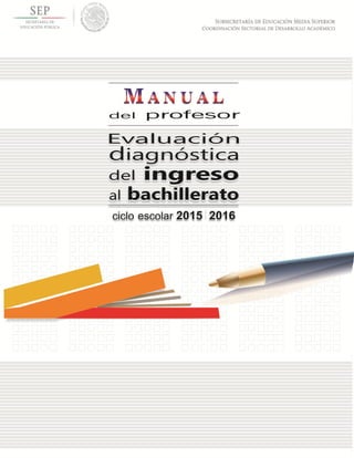 Evaluacióndiagnóstica
del ingreso al bachillerato
Ciclo escolar 2014-2015
Manual del profesor
 