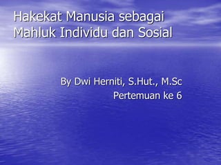 Hakekat Manusia sebagai
Mahluk Individu dan Sosial
By Dwi Herniti, S.Hut., M.Sc
Pertemuan ke 6
 