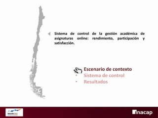 Sistema de control de la gestión académica de
asignaturas online: rendimiento, participación y
satisfacción.

•
•
•

Escenario de contexto
Sistema de control
Resultados

 