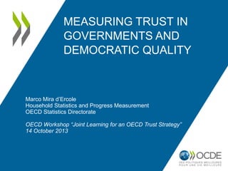 MEASURING TRUST IN
GOVERNMENTS AND
DEMOCRATIC QUALITY

Marco Mira d’Ercole
Household Statistics and Progress Measurement
OECD Statistics Directorate

OECD Workshop “Joint Learning for an OECD Trust Strategy”
14 October 2013

 