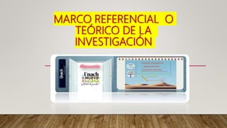 MARCO REFERENCIAL O
TEÓRICO DE LA
INVESTIGACIÓN
 