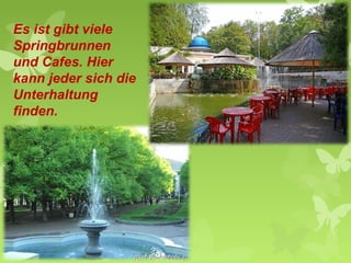 Es ist gibt viele
Springbrunnen
und Cafes. Hier
kann jeder sich die
Unterhaltung
finden.

 