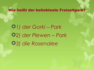 Wie heißt der beliebteste Freizeitpark?

1) der Gorki – Park
2) der Plewen – Park
3) die Rosenalee

 