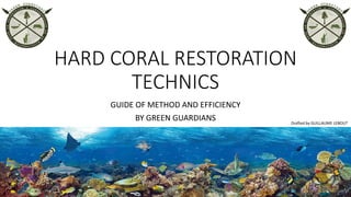 HARD CORAL RESTORATION
TECHNICS
GUIDE OF METHOD AND EFFICIENCY
BY GREEN GUARDIANS Drafted by GUILLAUME LEBOUT
 