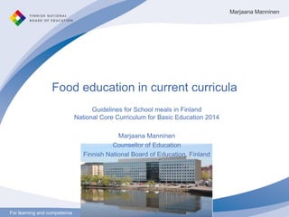 For learning and competenceFor learning and competence
Food education in current curricula
Guidelines for School meals in Finland
National Core Curriculum for Basic Education 2014
Marjaana Manninen
Counsellor of Education
Finnish National Board of Education, Finland
Marjaana Manninen
 