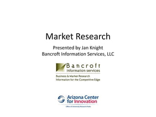 Market Research
Presented by Jan Knight
Bancroft Information Services, LLC
 