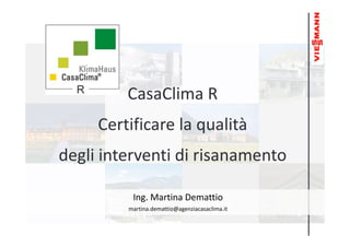 CasaClima R
     Certificare la qualità
degli interventi di risanamento

          Ing. Martina Demattio
         martina.demattio@agenziacasaclima.it
 