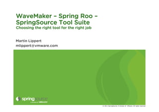 WaveMaker – Spring Roo –
SpringSource Tool Suite
Choosing the right tool for the right job


Martin Lippert
mlippert@vmware.com




                                            © 2011 SpringSource, A division of VMware. All rights reserved
 