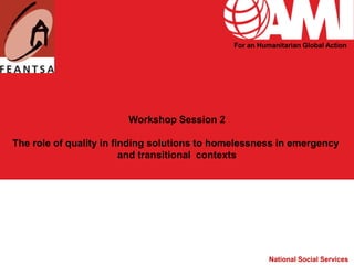 For an Humanitarian Global Action




                        Workshop Session 2

The role of quality in finding solutions to homelessness in emergency
                         and transitional contexts




                                                        National Social Services
 