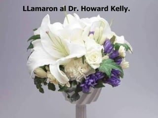 LLamaron al Dr. Howard Kelly. 